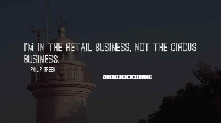 Philip Green Quotes: I'm in the retail business, not the circus business.