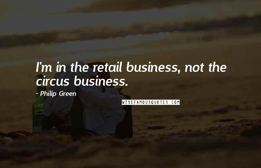 Philip Green Quotes: I'm in the retail business, not the circus business.