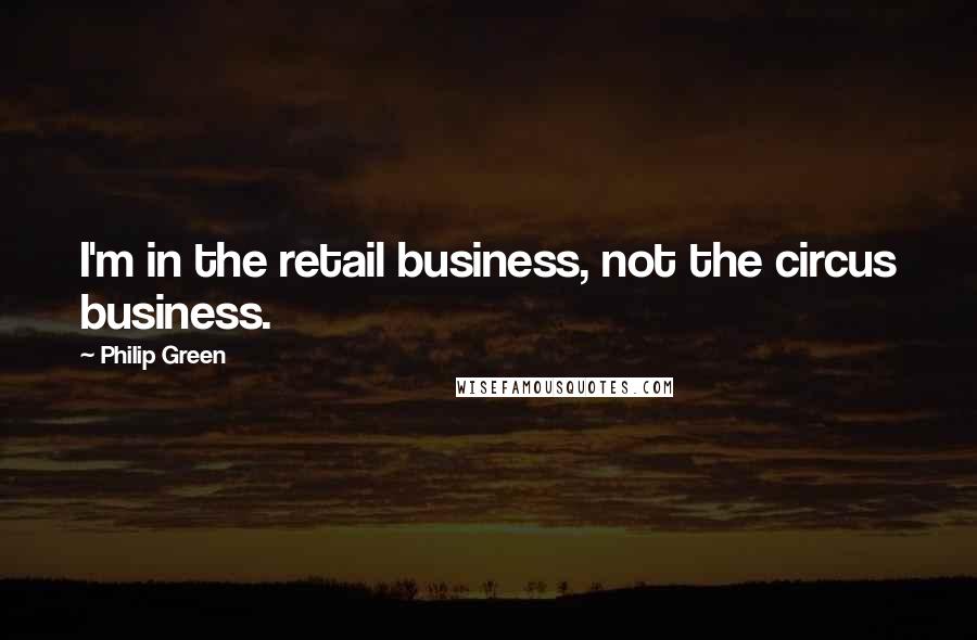 Philip Green Quotes: I'm in the retail business, not the circus business.