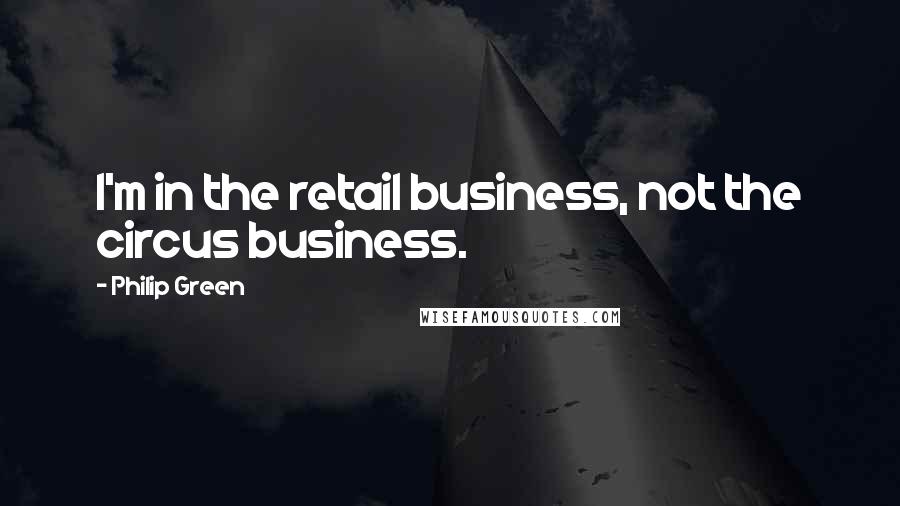 Philip Green Quotes: I'm in the retail business, not the circus business.