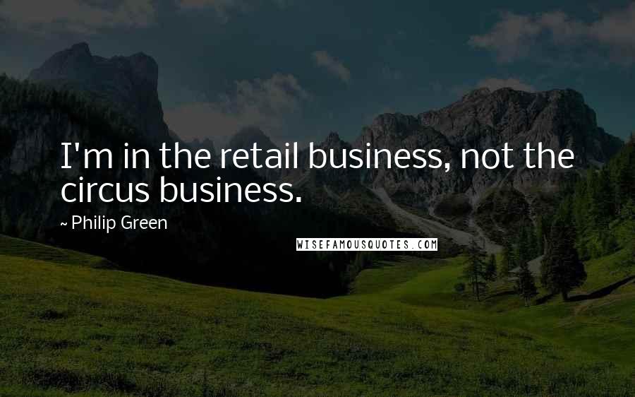 Philip Green Quotes: I'm in the retail business, not the circus business.