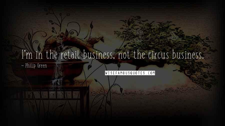 Philip Green Quotes: I'm in the retail business, not the circus business.