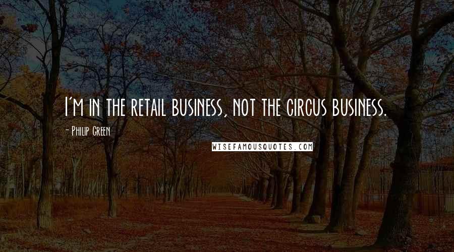 Philip Green Quotes: I'm in the retail business, not the circus business.