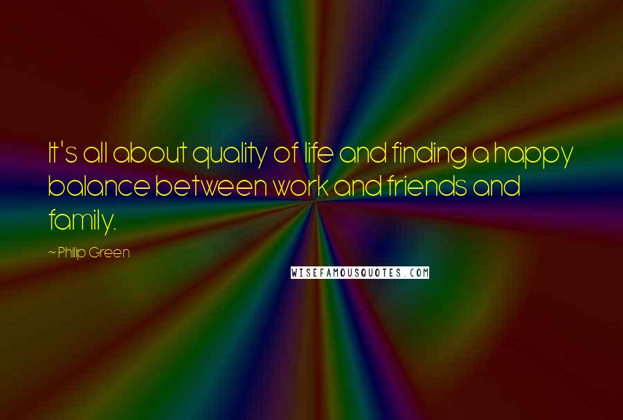 Philip Green Quotes: It's all about quality of life and finding a happy balance between work and friends and family.