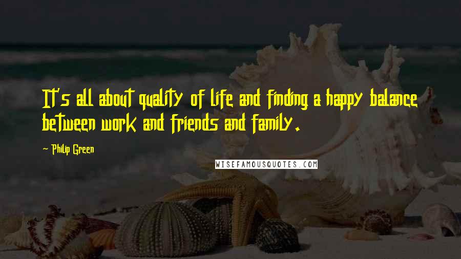 Philip Green Quotes: It's all about quality of life and finding a happy balance between work and friends and family.