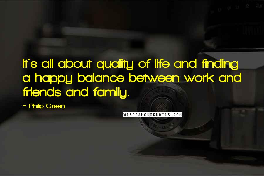 Philip Green Quotes: It's all about quality of life and finding a happy balance between work and friends and family.