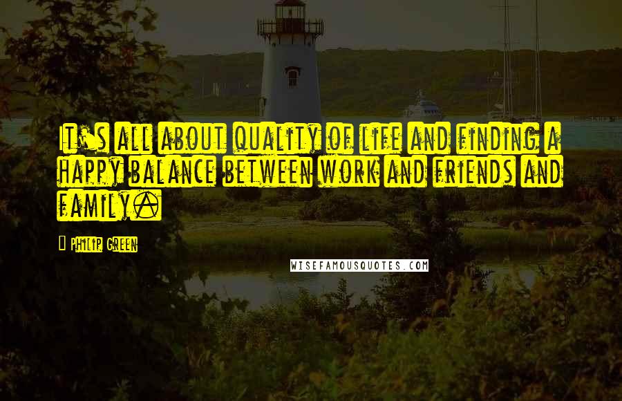 Philip Green Quotes: It's all about quality of life and finding a happy balance between work and friends and family.