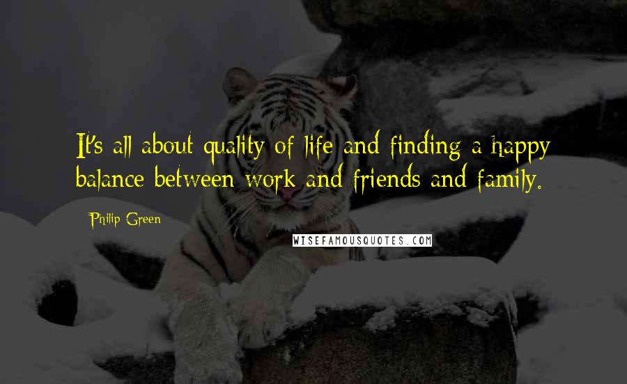 Philip Green Quotes: It's all about quality of life and finding a happy balance between work and friends and family.