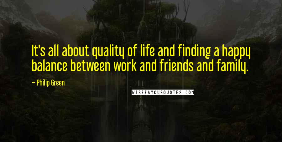 Philip Green Quotes: It's all about quality of life and finding a happy balance between work and friends and family.