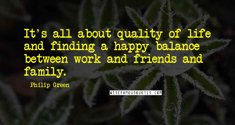 Philip Green Quotes: It's all about quality of life and finding a happy balance between work and friends and family.