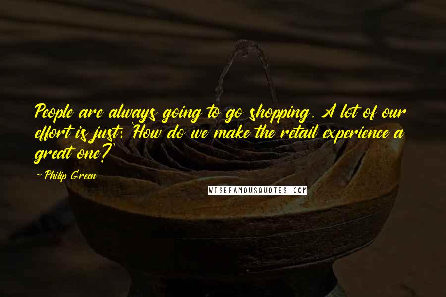 Philip Green Quotes: People are always going to go shopping. A lot of our effort is just: 'How do we make the retail experience a great one?'