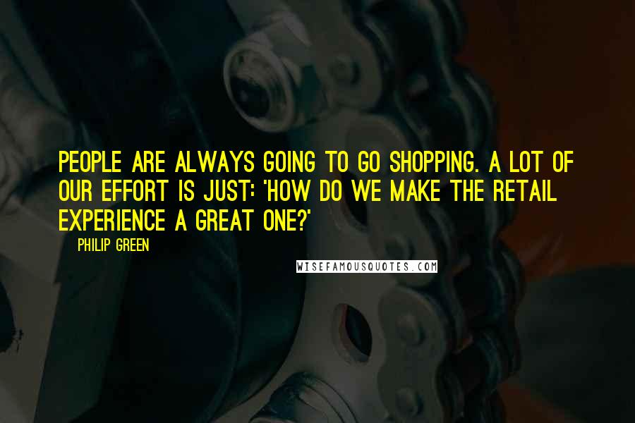 Philip Green Quotes: People are always going to go shopping. A lot of our effort is just: 'How do we make the retail experience a great one?'