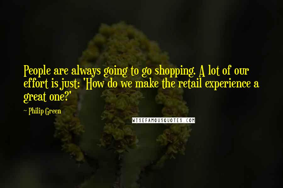 Philip Green Quotes: People are always going to go shopping. A lot of our effort is just: 'How do we make the retail experience a great one?'