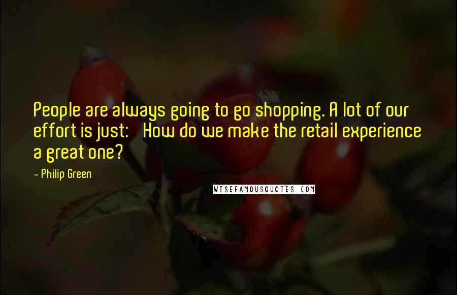 Philip Green Quotes: People are always going to go shopping. A lot of our effort is just: 'How do we make the retail experience a great one?'