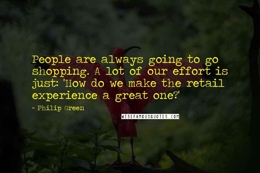 Philip Green Quotes: People are always going to go shopping. A lot of our effort is just: 'How do we make the retail experience a great one?'