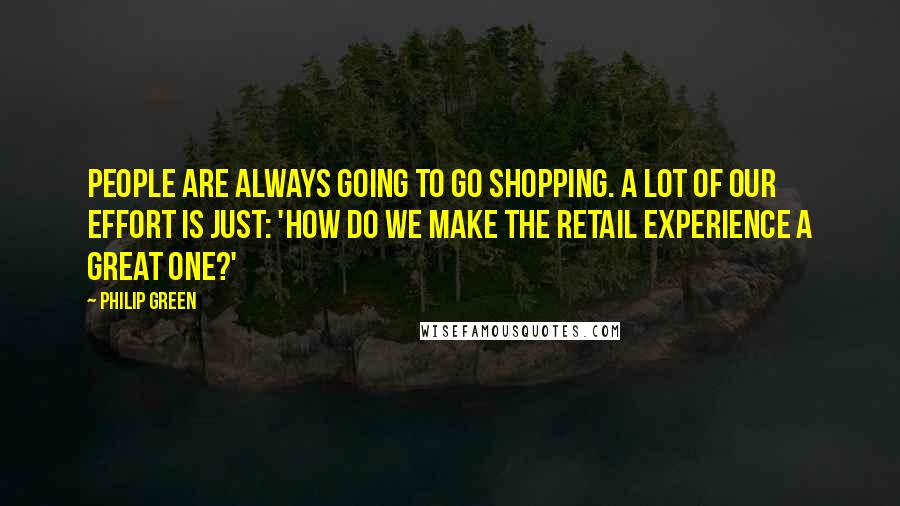 Philip Green Quotes: People are always going to go shopping. A lot of our effort is just: 'How do we make the retail experience a great one?'