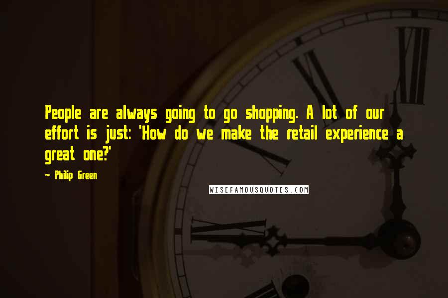 Philip Green Quotes: People are always going to go shopping. A lot of our effort is just: 'How do we make the retail experience a great one?'