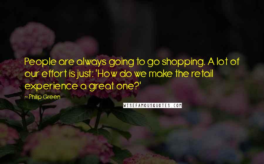 Philip Green Quotes: People are always going to go shopping. A lot of our effort is just: 'How do we make the retail experience a great one?'