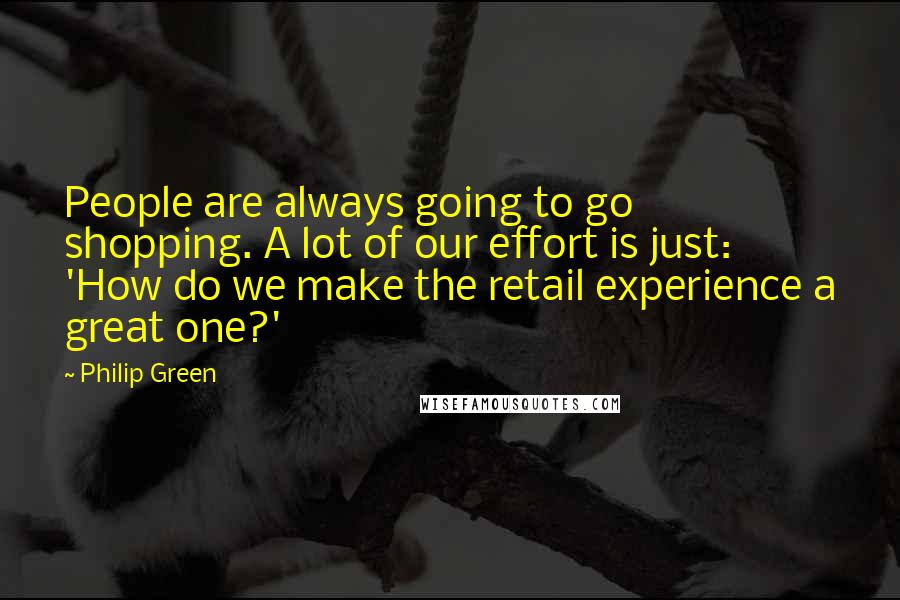 Philip Green Quotes: People are always going to go shopping. A lot of our effort is just: 'How do we make the retail experience a great one?'