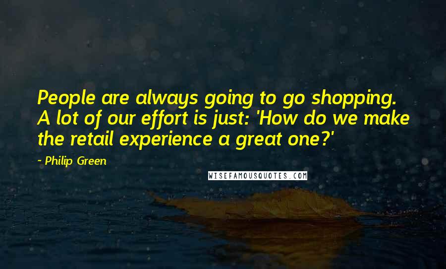 Philip Green Quotes: People are always going to go shopping. A lot of our effort is just: 'How do we make the retail experience a great one?'