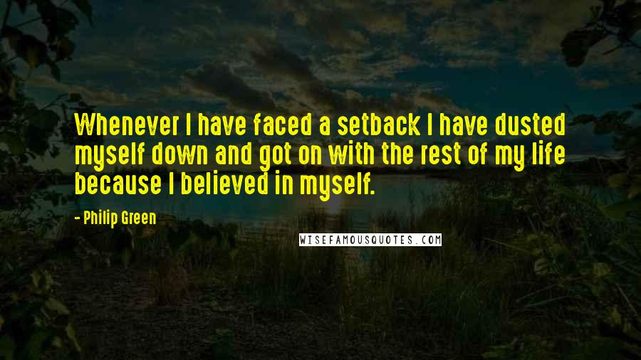 Philip Green Quotes: Whenever I have faced a setback I have dusted myself down and got on with the rest of my life because I believed in myself.