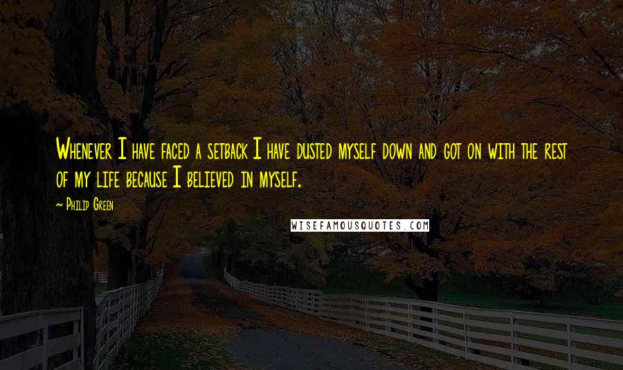 Philip Green Quotes: Whenever I have faced a setback I have dusted myself down and got on with the rest of my life because I believed in myself.