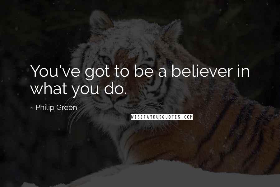 Philip Green Quotes: You've got to be a believer in what you do.