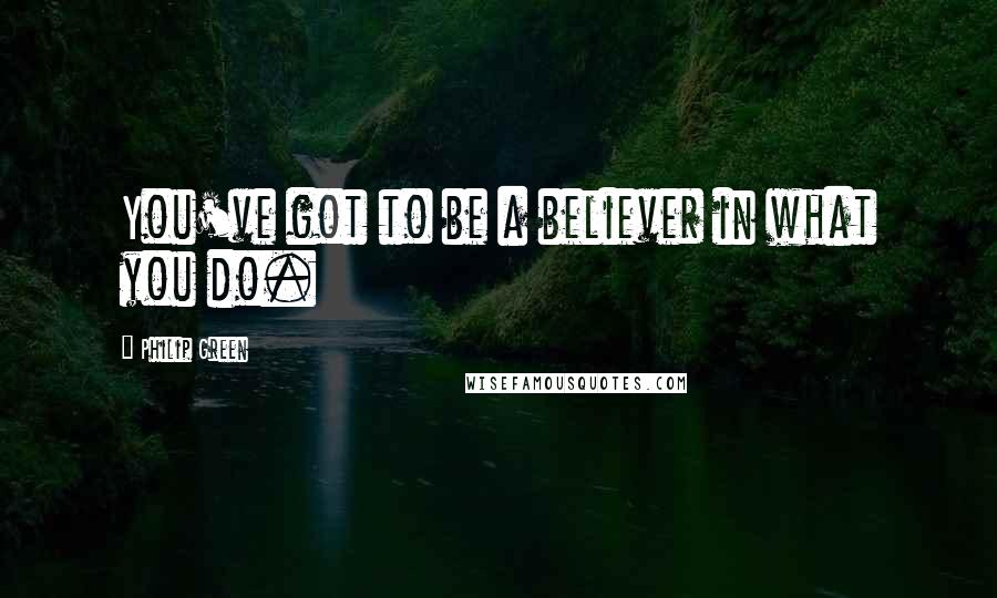 Philip Green Quotes: You've got to be a believer in what you do.