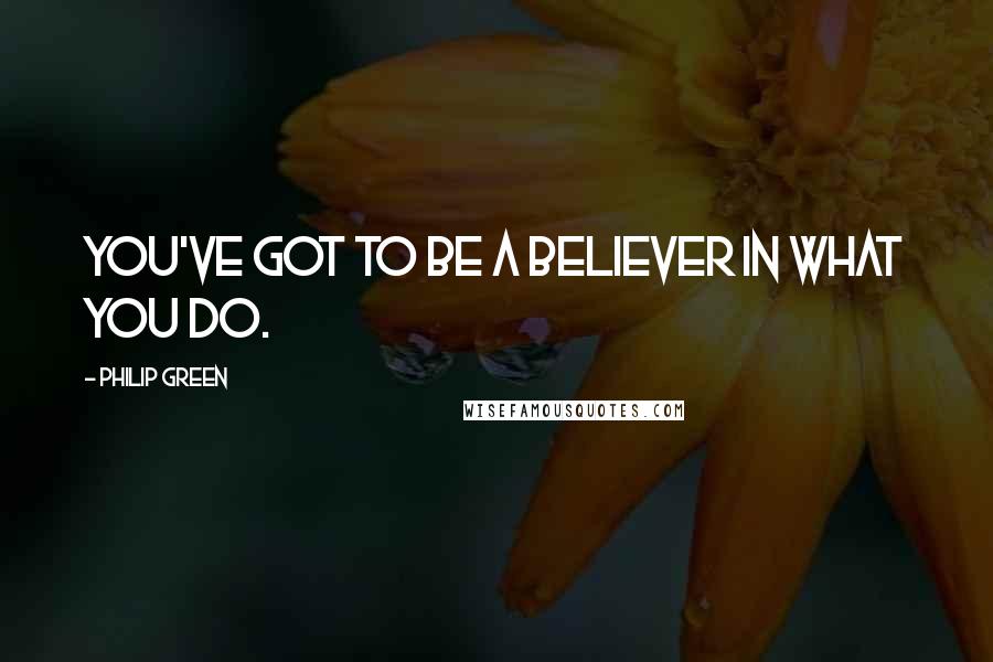 Philip Green Quotes: You've got to be a believer in what you do.