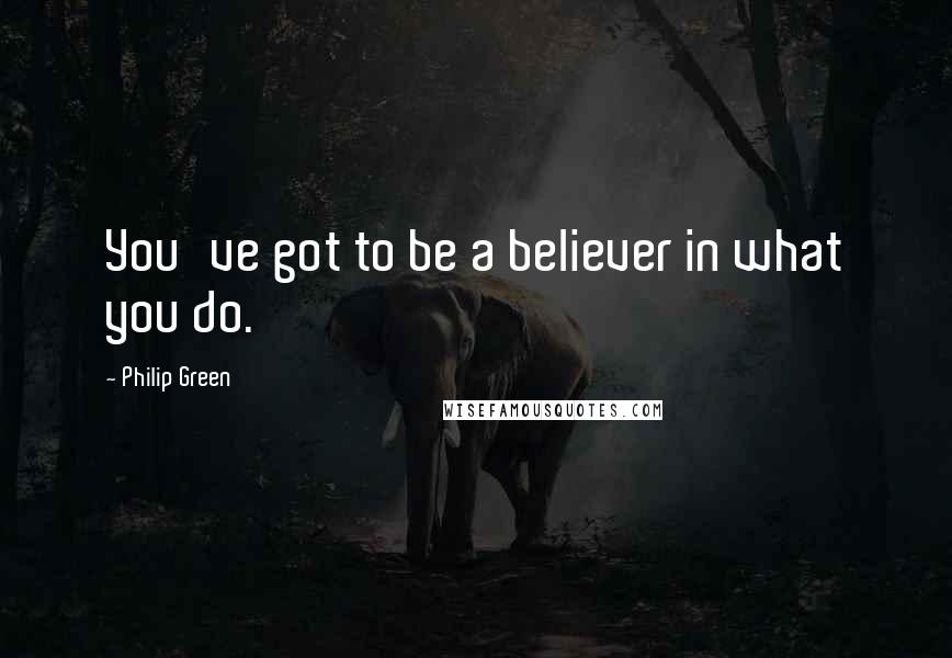 Philip Green Quotes: You've got to be a believer in what you do.