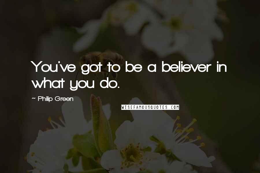 Philip Green Quotes: You've got to be a believer in what you do.