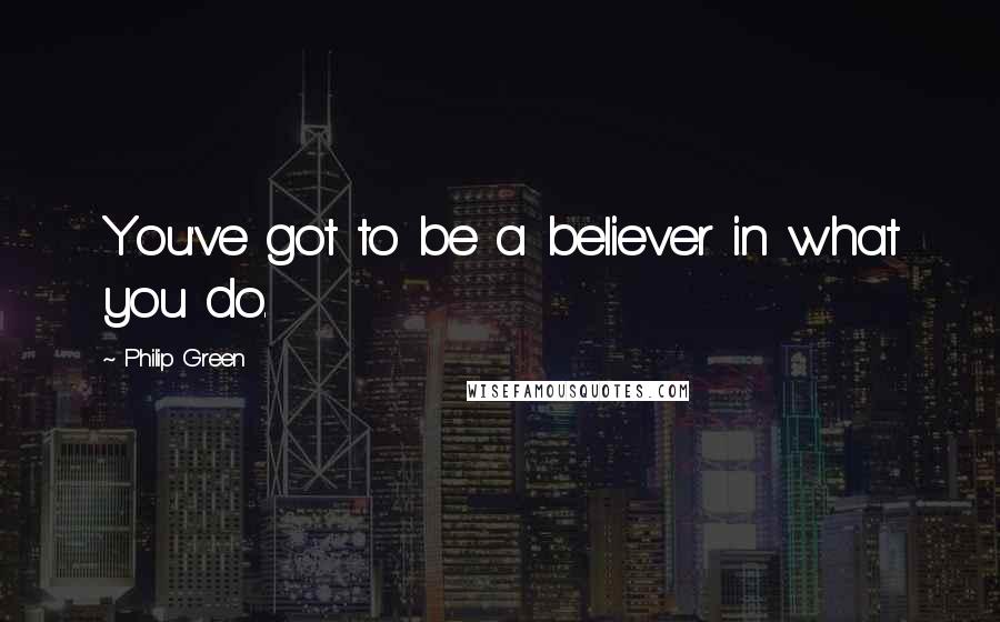 Philip Green Quotes: You've got to be a believer in what you do.