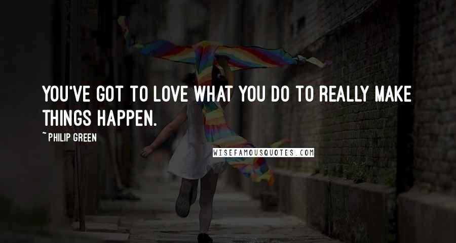 Philip Green Quotes: You've got to love what you do to really make things happen.