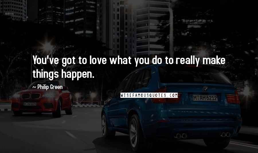 Philip Green Quotes: You've got to love what you do to really make things happen.