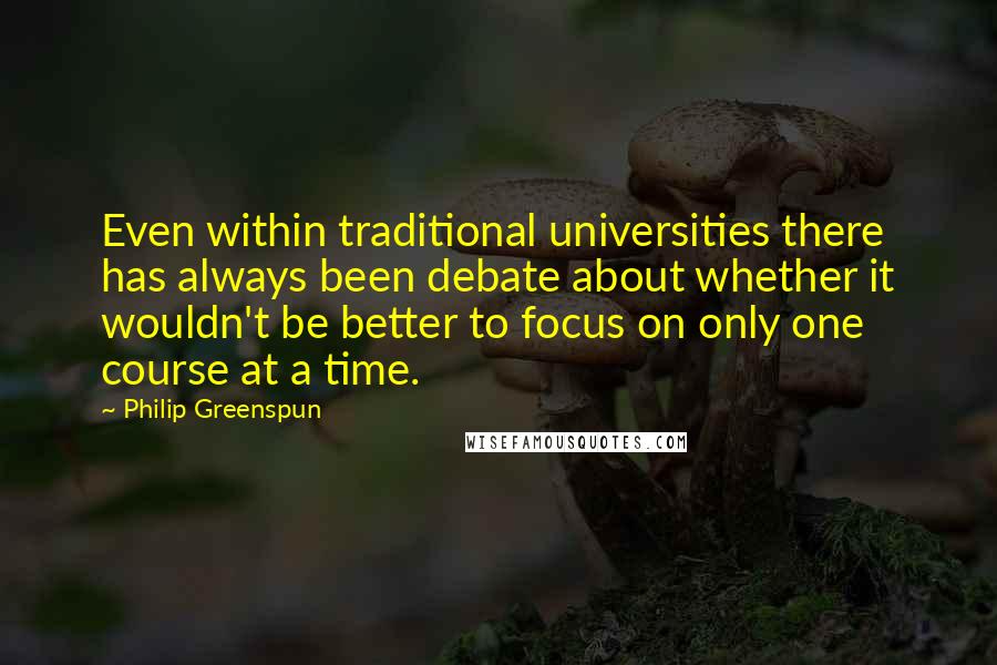 Philip Greenspun Quotes: Even within traditional universities there has always been debate about whether it wouldn't be better to focus on only one course at a time.