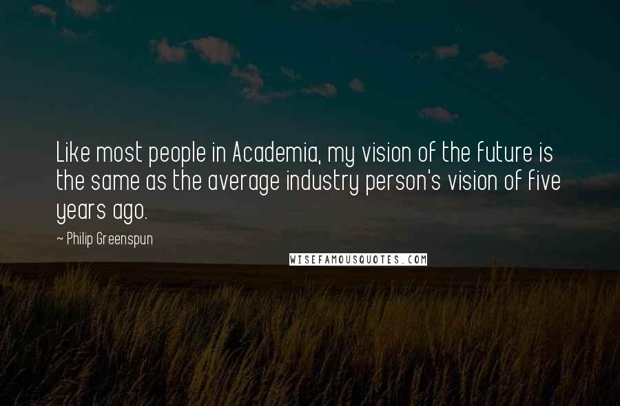 Philip Greenspun Quotes: Like most people in Academia, my vision of the future is the same as the average industry person's vision of five years ago.