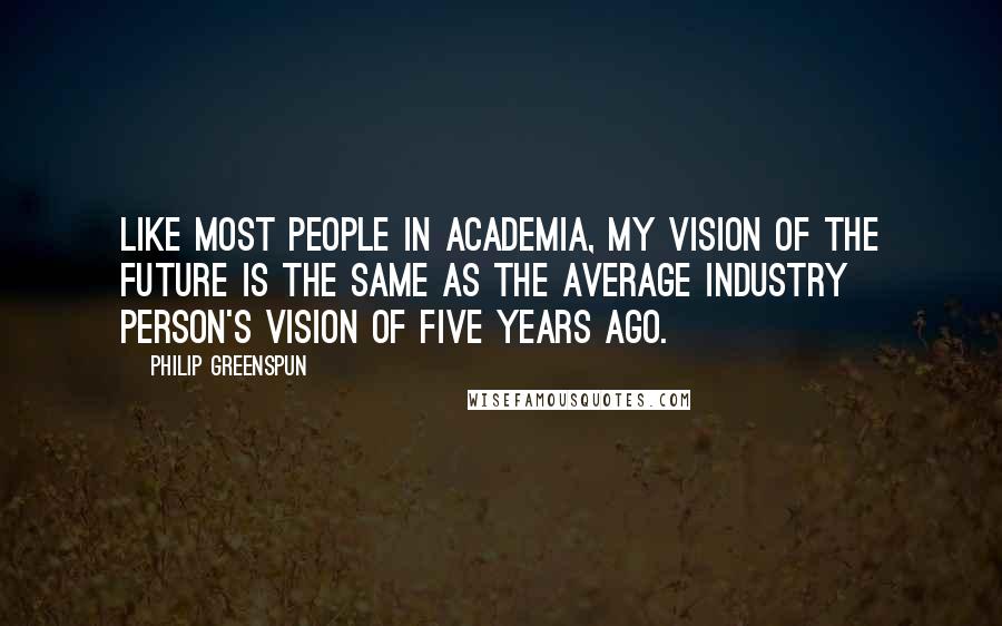 Philip Greenspun Quotes: Like most people in Academia, my vision of the future is the same as the average industry person's vision of five years ago.