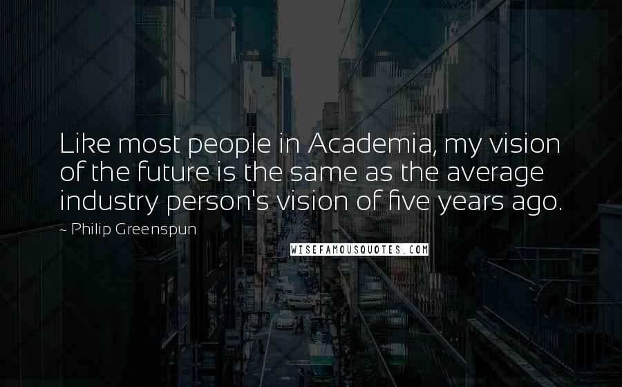 Philip Greenspun Quotes: Like most people in Academia, my vision of the future is the same as the average industry person's vision of five years ago.