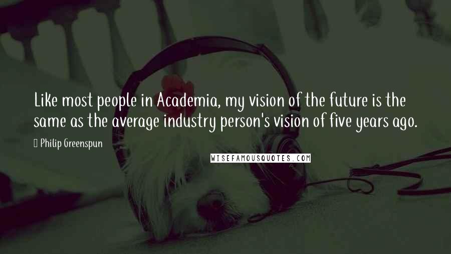 Philip Greenspun Quotes: Like most people in Academia, my vision of the future is the same as the average industry person's vision of five years ago.