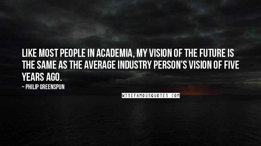 Philip Greenspun Quotes: Like most people in Academia, my vision of the future is the same as the average industry person's vision of five years ago.