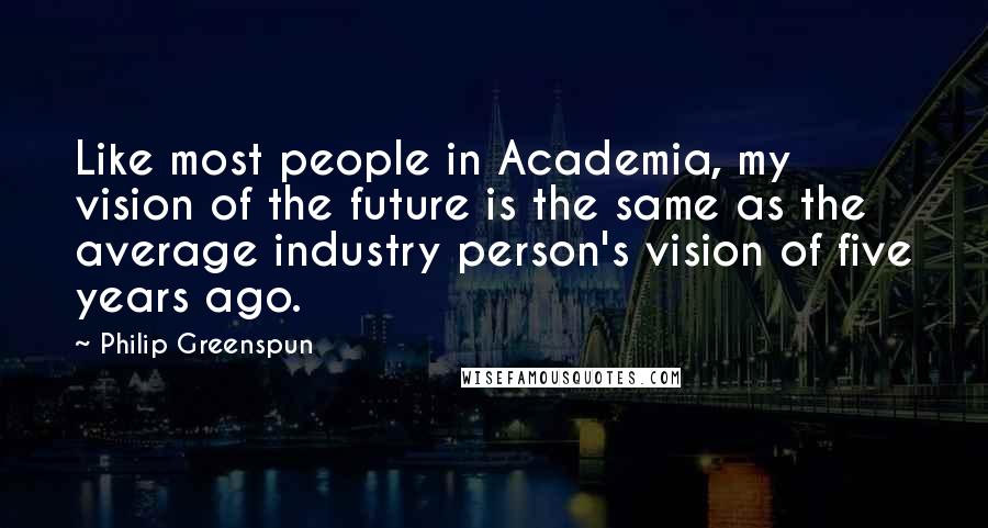 Philip Greenspun Quotes: Like most people in Academia, my vision of the future is the same as the average industry person's vision of five years ago.