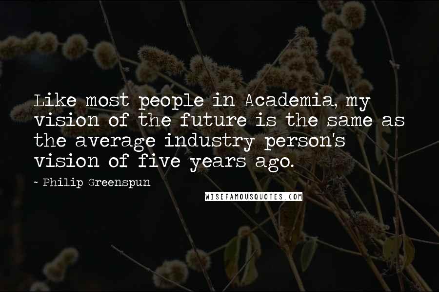 Philip Greenspun Quotes: Like most people in Academia, my vision of the future is the same as the average industry person's vision of five years ago.