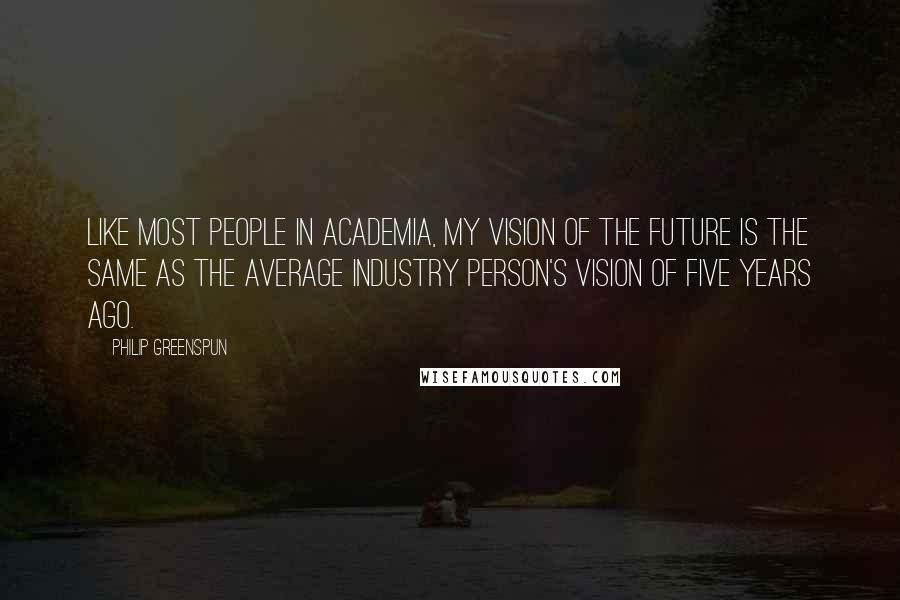 Philip Greenspun Quotes: Like most people in Academia, my vision of the future is the same as the average industry person's vision of five years ago.