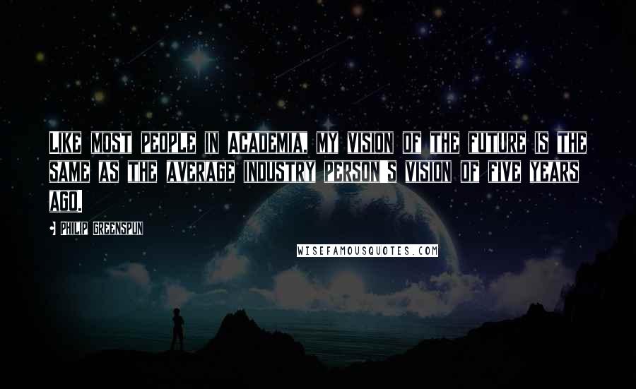 Philip Greenspun Quotes: Like most people in Academia, my vision of the future is the same as the average industry person's vision of five years ago.