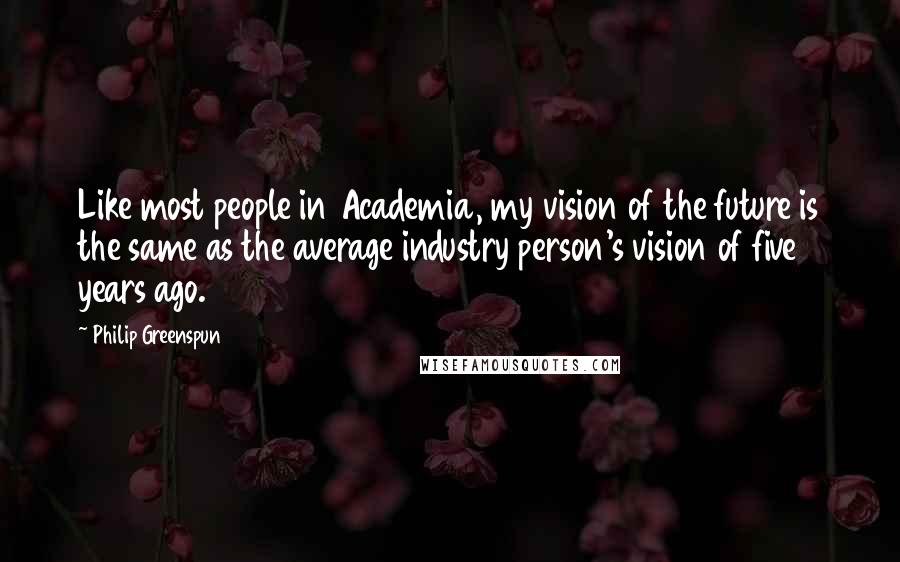 Philip Greenspun Quotes: Like most people in Academia, my vision of the future is the same as the average industry person's vision of five years ago.