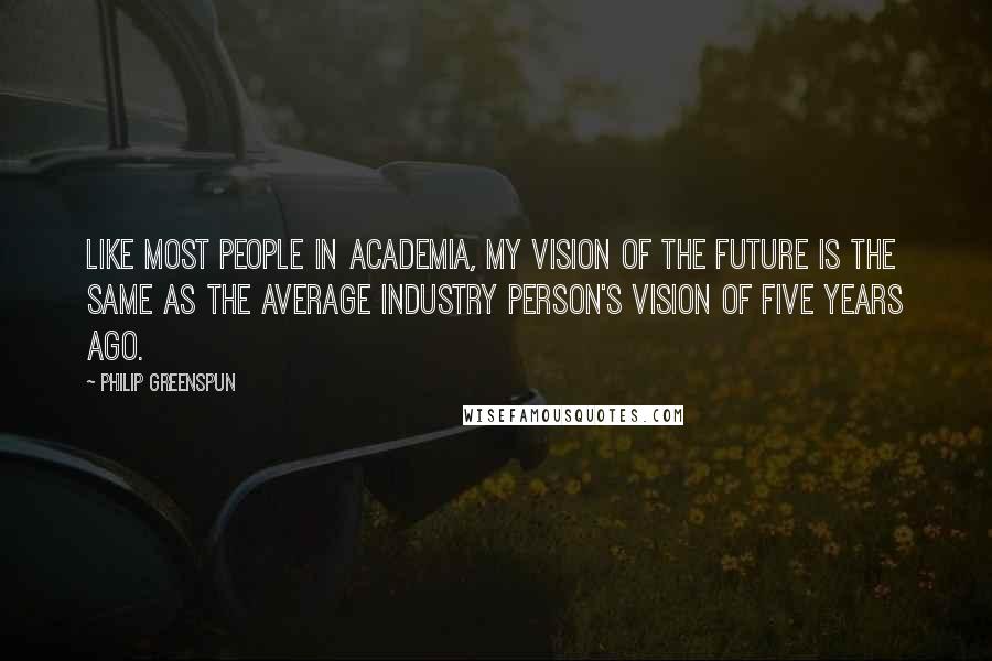 Philip Greenspun Quotes: Like most people in Academia, my vision of the future is the same as the average industry person's vision of five years ago.