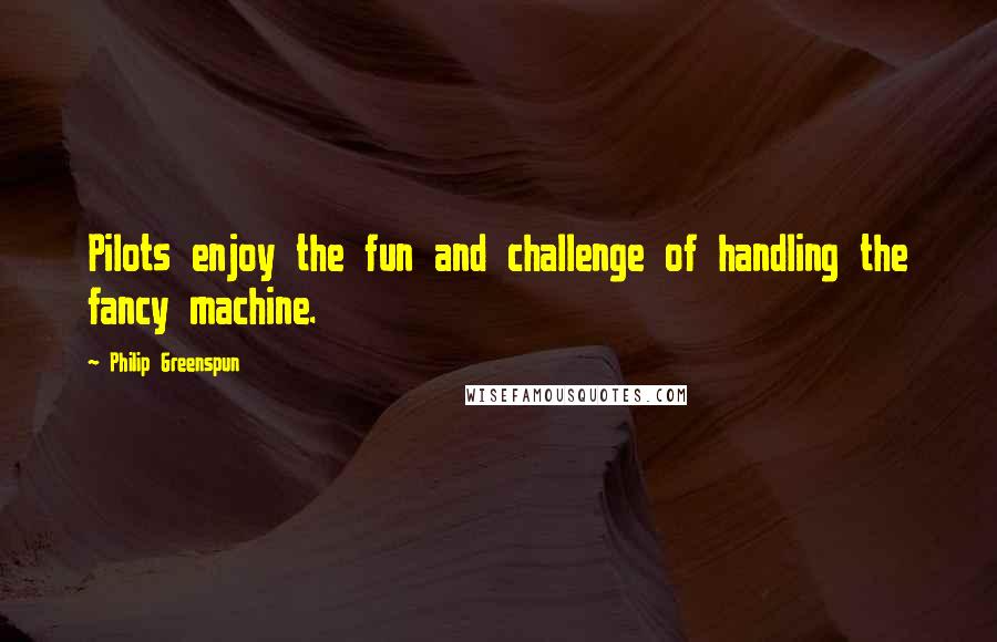 Philip Greenspun Quotes: Pilots enjoy the fun and challenge of handling the fancy machine.