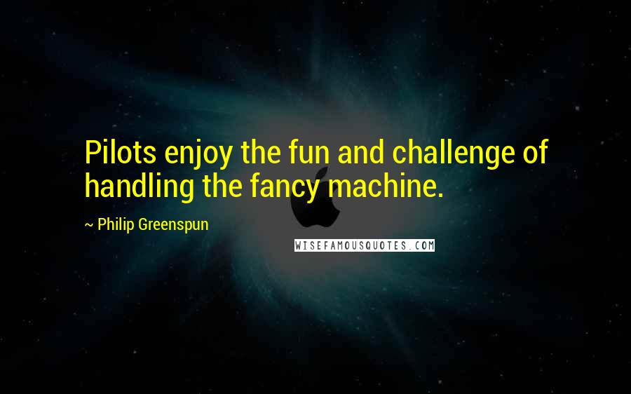 Philip Greenspun Quotes: Pilots enjoy the fun and challenge of handling the fancy machine.