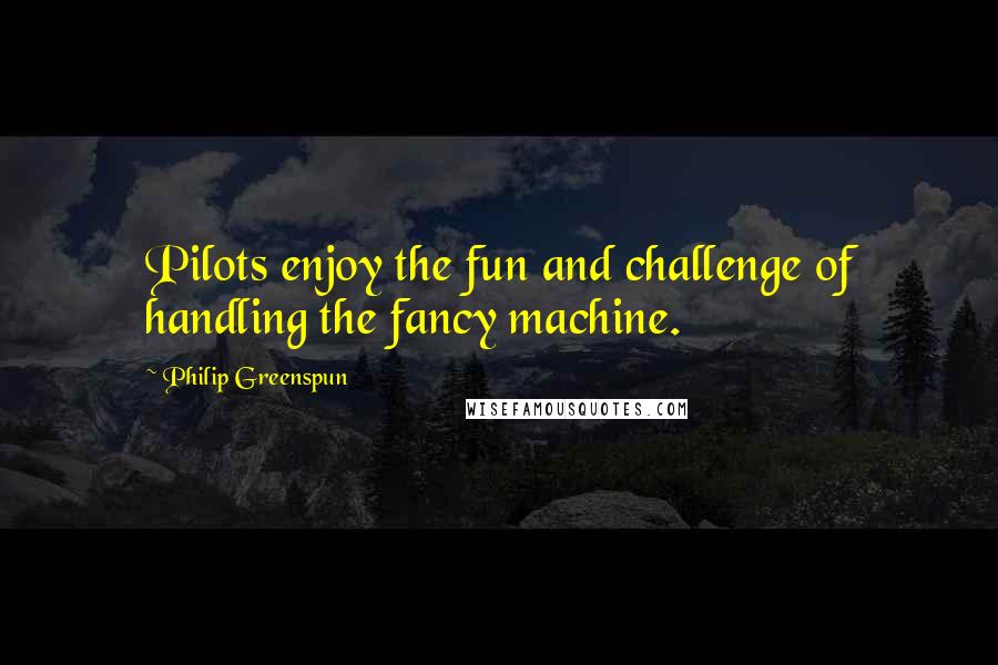 Philip Greenspun Quotes: Pilots enjoy the fun and challenge of handling the fancy machine.