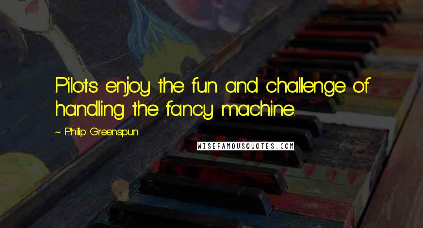 Philip Greenspun Quotes: Pilots enjoy the fun and challenge of handling the fancy machine.